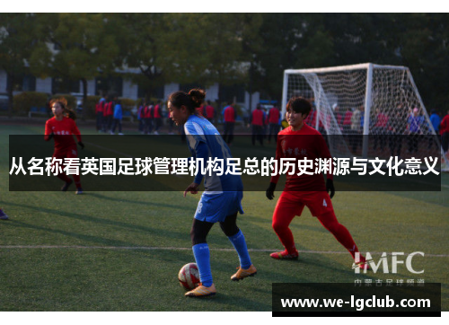 从名称看英国足球管理机构足总的历史渊源与文化意义 从名称看英国足球管理机构足总的历史渊源与文化意义