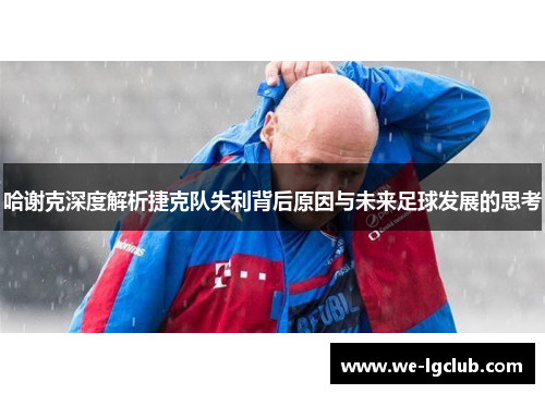 哈谢克深度解析捷克队失利背后原因与未来足球发展的思考