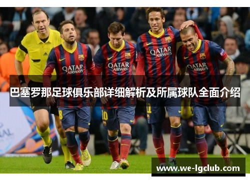 巴塞罗那足球俱乐部详细解析及所属球队全面介绍 巴塞罗那足球俱乐部详细解析及所属球队全面介绍