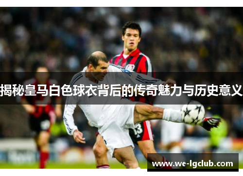 揭秘皇马白色球衣背后的传奇魅力与历史意义