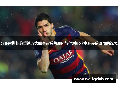 苏亚雷斯拒绝重返五大联赛背后的原因与他对职业生涯最后阶段的深思 苏亚雷斯拒绝重返五大联赛背后的原因与他对职业生涯最后阶段的深思