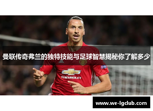 曼联传奇弗兰的独特技能与足球智慧揭秘你了解多少