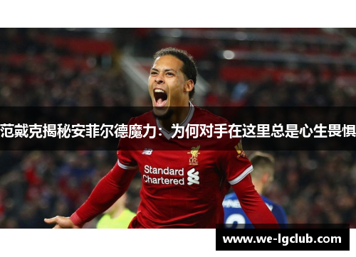 范戴克揭秘安菲尔德魔力：为何对手在这里总是心生畏惧