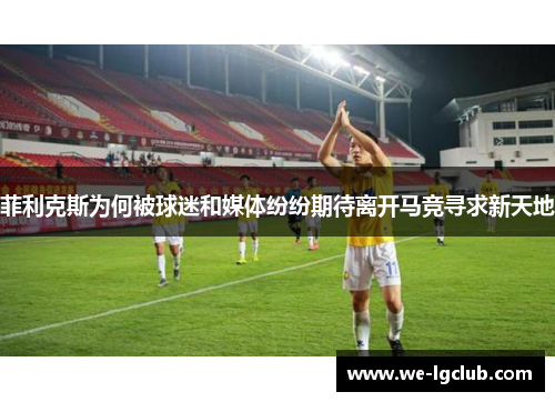 菲利克斯为何被球迷和媒体纷纷期待离开马竞寻求新天地