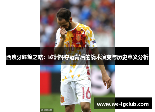 西班牙辉煌之路：欧洲杯夺冠背后的战术演变与历史意义分析