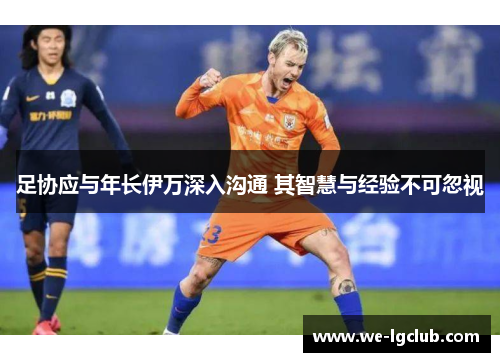 足协应与年长伊万深入沟通 其智慧与经验不可忽视