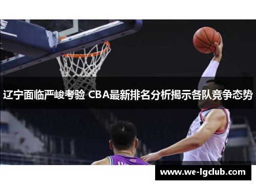 辽宁面临严峻考验 CBA最新排名分析揭示各队竞争态势