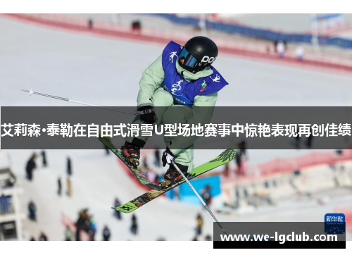 艾莉森·泰勒在自由式滑雪U型场地赛事中惊艳表现再创佳绩