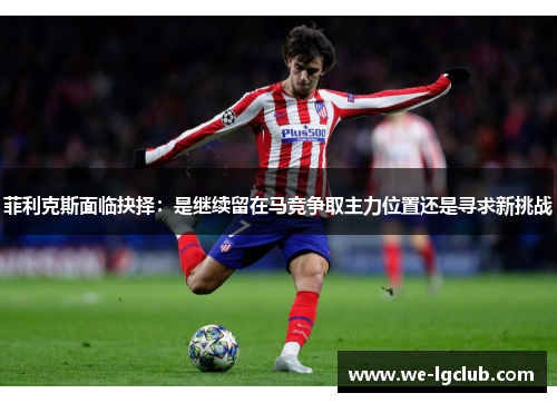 菲利克斯面临抉择：是继续留在马竞争取主力位置还是寻求新挑战