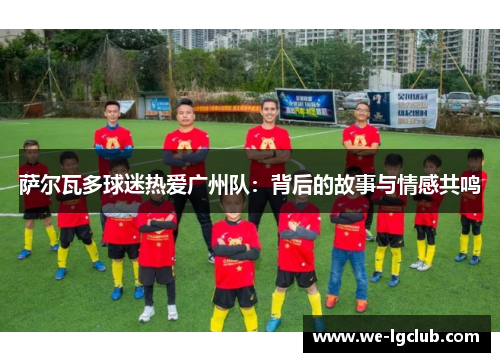 萨尔瓦多球迷热爱广州队：背后的故事与情感共鸣