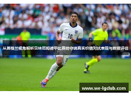 从英格兰视角解析贝林厄姆德甲比赛防守端真实价值对抗表现与数据评估
