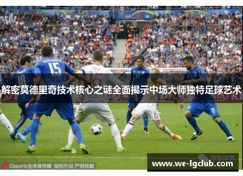 解密莫德里奇技术核心之谜全面揭示中场大师独特足球艺术