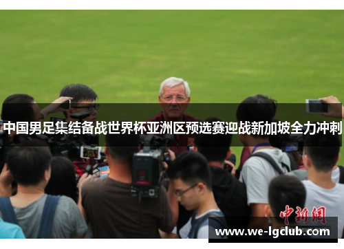 中国男足集结备战世界杯亚洲区预选赛迎战新加坡全力冲刺