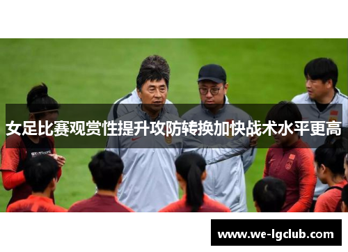 女足比赛观赏性提升攻防转换加快战术水平更高