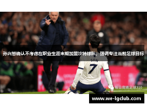 孙兴慜确认不考虑在职业生涯末期加盟沙特球队，强调专注当前足球目标