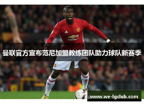 曼联官方宣布范尼加盟教练团队助力球队新赛季