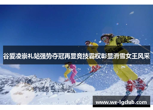 谷爱凌崇礼站强势夺冠再显竞技霸权彰显滑雪女王风采