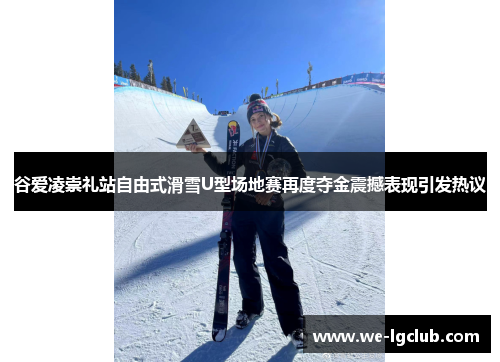 谷爱凌崇礼站自由式滑雪U型场地赛再度夺金震撼表现引发热议