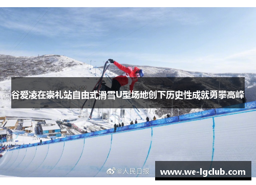 谷爱凌在崇礼站自由式滑雪U型场地创下历史性成就勇攀高峰