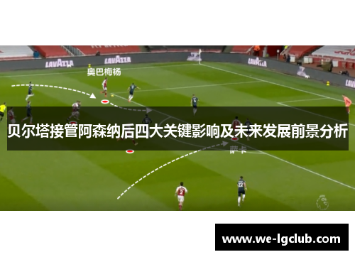 贝尔塔接管阿森纳后四大关键影响及未来发展前景分析