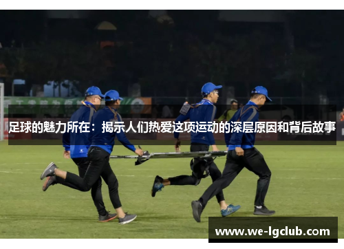 足球的魅力所在：揭示人们热爱这项运动的深层原因和背后故事