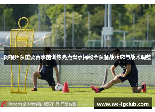 阿根廷队重要赛事前训练亮点盘点揭秘全队备战状态与战术调整