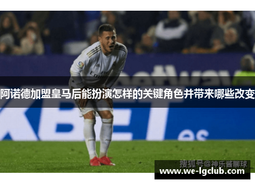 阿诺德加盟皇马后能扮演怎样的关键角色并带来哪些改变