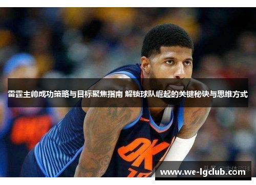 雷霆主帅成功策略与目标聚焦指南 解锁球队崛起的关键秘诀与思维方式