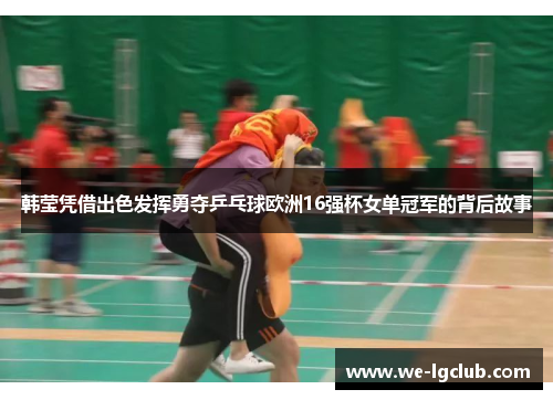 韩莹凭借出色发挥勇夺乒乓球欧洲16强杯女单冠军的背后故事